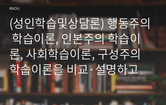 (성인학습및상담론) 행동주의 학습이론, 인본주의 학습이론, 사회학습이론, 구성주의 학습이론을 비교·설명하고