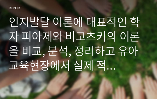 인지발달 이론에 대표적인 학자 피아제와 비고츠키의 이론을 비교, 분석, 정리하고 유아교육현장에서 실제 적용되고