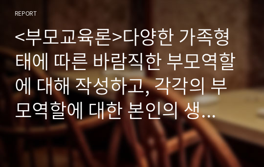 &lt;부모교육론&gt;다양한 가족형태에 따른 바람직한 부모역할에 대해 작성하고, 각각의 부모역할에 대한 본인의 생각을 서술하시오.