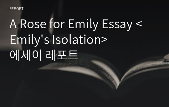 A Rose for Emily Essay &lt;Emily&#039;s Isolation&gt; 에세이 레포트
