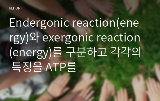 Endergonic reaction(energy)와 exergonic reaction(energy)를 구분하고 각각의 특징을 ATP를