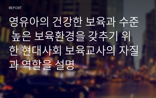 영유아의 건강한 보육과 수준 높은 보육환경을 갖추기 위한 현대사회 보육교사의 자질과 역할을 설명