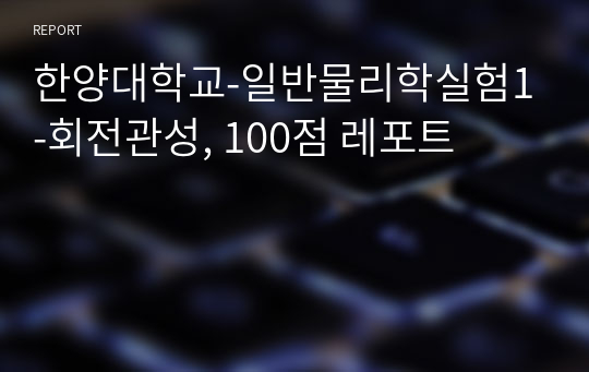 한양대학교-일반물리학실험1-회전관성, 100점 레포트