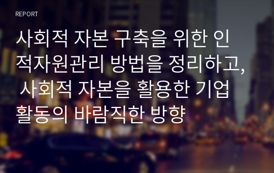 사회적 자본 구축을 위한 인적자원관리 방법을 정리하고, 사회적 자본을 활용한 기업 활동의 바람직한 방향