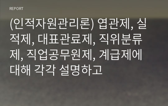 (인적자원관리론) 엽관제, 실적제, 대표관료제, 직위분류제, 직업공무원제, 계급제에 대해 각각 설명하고