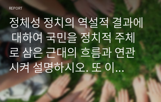 정체성 정치의 역설적 결과에 대하여 국민을 정치적 주체로 삼은 근대의 흐름과 연관시켜 설명하시오. 또 이 프레임을