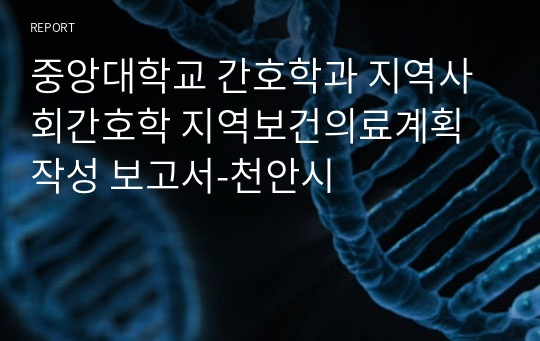 중앙대학교 간호학과 지역사회간호학 지역보건의료계획 작성 보고서-천안시