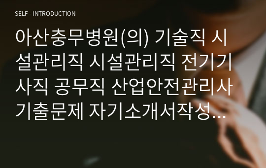 아산충무병원(의) 기술직 시설관리직 시설관리직 전기기사직 공무직 산업안전관리사 기출문제 자기소개서작성 인성검사 직무계획서 입사지원서작성요령 산업안전관리직