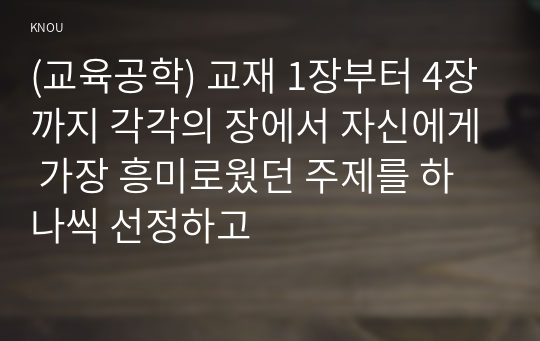 (교육공학) 교재 1장부터 4장까지 각각의 장에서 자신에게 가장 흥미로웠던 주제를 하나씩 선정하고