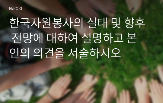 한국자원봉사의 실태 및 향후 전망에 대하여 설명하고 본인의 의견을 서술하시오