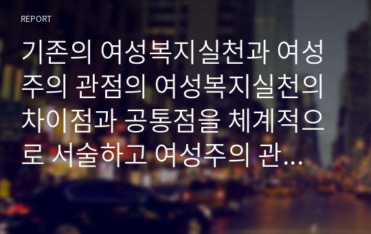 기존의 여성복지실천과 여성주의 관점의 여성복지실천의 차이점과 공통점을 체계적으로 서술하고 여성주의 관점 여성복지론의 필요성