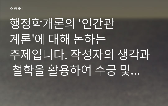 행정학개론의 &#039;인간관계론&#039;에 대해 논하는 주제입니다. 작성자의 생각과 철학을 활용하여 수긍 및 비판하는 내용, 생각이 많았으면 합니다. 현재 사회 및 행정과 관련지어 설명하는 내용도 있어야 합니다. 