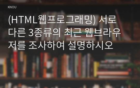(HTML웹프로그래밍) 서로 다른 3종류의 최근 웹브라우저를 조사하여 설명하시오