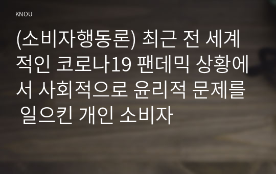 (소비자행동론) 최근 전 세계적인 코로나19 팬데믹 상황에서 사회적으로 윤리적 문제를 일으킨 개인 소비자