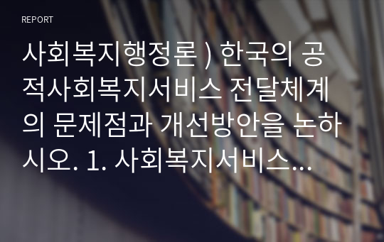 사회복지행정론 ) 한국의 공적사회복지서비스 전달체계의 문제점과 개선방안을 논하시오. 1. 사회복지서비스 전달체계의 개념