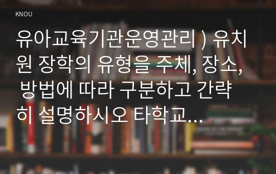 유아교육기관운영관리 ) 유치원 장학의 유형을 주체, 장소, 방법에 따라 구분하고 간략히 설명하시오 타학교급과 구별되는 영유아교육기관의 시설설비가 갖추어야 할 특징에 대해 서술하시오