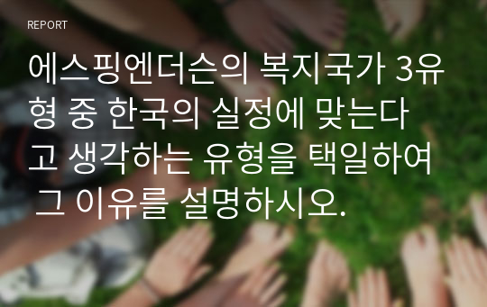 에스핑엔더슨의 복지국가 3유형 중 한국의 실정에 맞는다고 생각하는 유형을 택일하여 그 이유를 설명하시오.