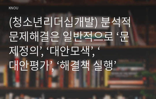 (청소년리더십개발) 분석적 문제해결은 일반적으로 ‘문제정의’, ‘대안모색’, ‘대안평가’, ‘해결책 실행’의