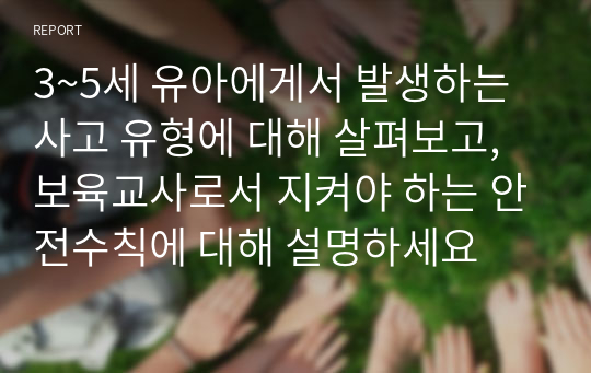 3~5세 유아에게서 발생하는 사고 유형에 대해 살펴보고, 보육교사로서 지켜야 하는 안전수칙에 대해 설명하세요