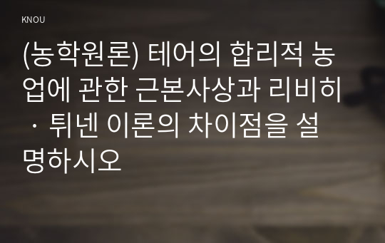 (농학원론) 테어의 합리적 농업에 관한 근본사상과 리비히 · 튀넨 이론의 차이점을 설명하시오