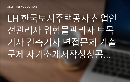 LH 한국토지주택공사 산업안전관리자 위험물관리자 토목기사 건축기사 면접문제 기출문제 자기소개서작성성공패턴 인적성검사 지원동기작성 직무계획서 입사지원서작성요령