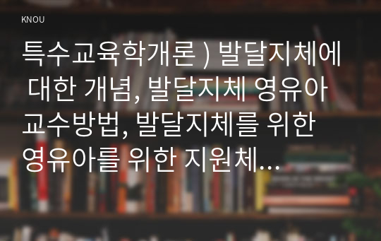 특수교육학개론 ) 발달지체에 대한 개념, 발달지체 영유아 교수방법, 발달지체를 위한 영유아를 위한 지원체계에 대해 논리적으로 기술하시오.