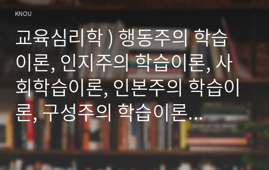 교육심리학 ) 행동주의 학습이론, 인지주의 학습이론, 인본주의 학습이론, 사회학습이론, 구성주의 학습이론에 대해 설명하시오. (2)