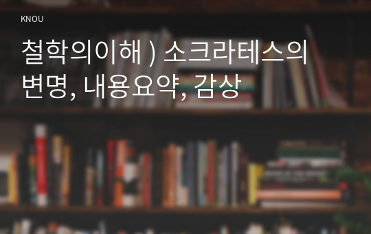 철학의이해 ) 소크라테스의 변명, 내용요약, 감상