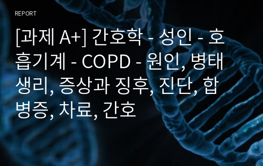 [과제 A+] 간호학 - 성인 - 호흡기계 - COPD - 원인, 병태생리, 증상과 징후, 진단, 합병증, 차료, 간호