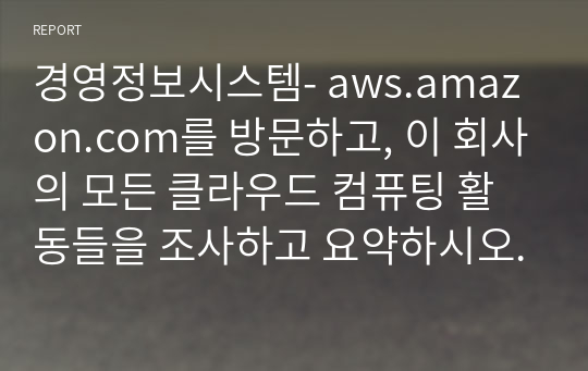 경영정보시스템- aws.amazon.com를 방문하고, 이 회사의 모든 클라우드 컴퓨팅 활동들을 조사하고 요약하시오.