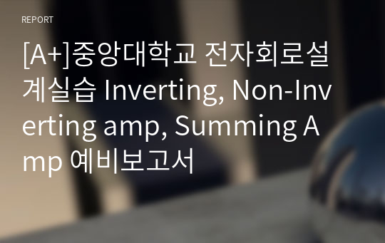 [A+]중앙대학교 전자회로설계실습 Inverting, Non-Inverting amp, Summing Amp 예비보고서