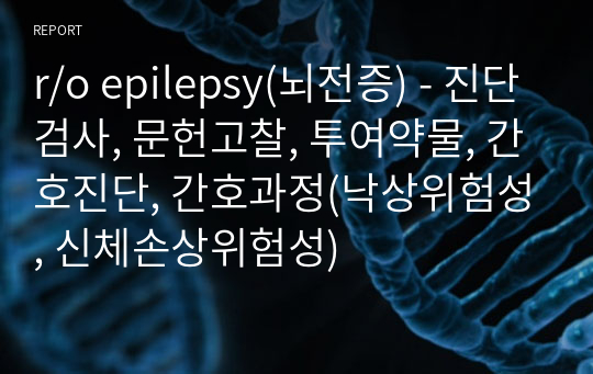 r/o epilepsy(뇌전증) - 진단검사, 문헌고찰, 투여약물, 간호진단, 간호과정(낙상위험성, 신체손상위험성)