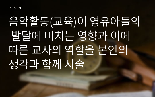 음악활동(교육)이 영유아들의 발달에 미치는 영향과 이에 따른 교사의 역할을 본인의 생각과 함께 서술