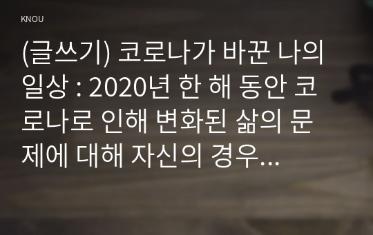 (글쓰기) 코로나가 바꾼 나의 일상 : 2020년 한 해 동안 코로나로 인해 변화된 삶의 문제에 대해 자신의 경우를 예로 들어 서술하고 이후의 삶에 대한 생각을 쓰시오.