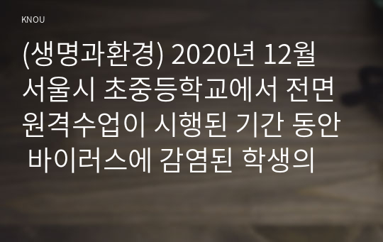 (생명과환경) 2020년 12월 서울시 초중등학교에서 전면 원격수업이 시행된 기간 동안 바이러스에 감염된 학생의