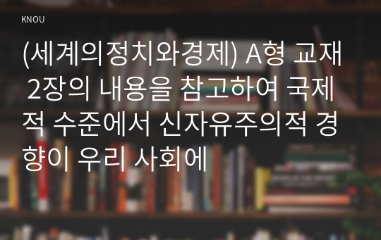 (세계의정치와경제) A형 교재 2장의 내용을 참고하여 국제적 수준에서 신자유주의적 경향이 우리 사회에