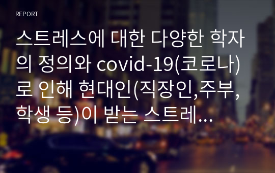 스트레스에 대한 다양한 학자의 정의와 covid-19(코로나)로 인해 현대인(직장인,주부,학생 등)이 받는 스트레스의 원인 및 대처방법