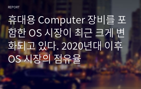 휴대용 Computer 장비를 포함한 OS 시장이 최근 크게 변화되고 있다. 2020년대 이후 OS 시장의 점유율