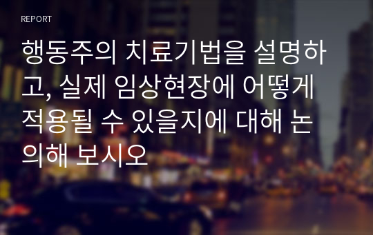 행동주의 치료기법을 설명하고, 실제 임상현장에 어떻게 적용될 수 있을지에 대해 논의해 보시오