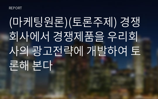 (마케팅원론)(토론주제) 경쟁회사에서 경쟁제품을 우리회사의 광고전략에 개발하여 토론해 본다