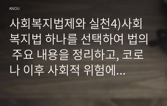 사회복지법제와 실천4)사회복지법 하나를 선택하여 법의 주요 내용을 정리하고, 코로나 이후 사회적 위험에 대처하기 위하여 동 법에서 추가되거나 변경될 필요가 있는 내용 및 본인의 생각을 작성하시오.