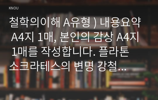 철학의 이해 A유형 ) 내용요약 A4지 1매, 본인의 감상 A4지 1매를 작성. 플라톤 소크라테스의 변명 강철웅 옮김. 아카넷.