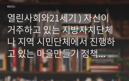 열린사회와21세기 ) 자신이 거주하고 있는 지방자치단체나 지역 시민단체에서 진행하고 있는 마을만들기 정책 및 활동은 무엇이 있고 어떻게 진행되고 있는지 설명하시오.