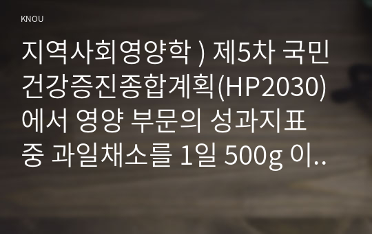 지역사회영양학 ) 제5차 국민건강증진종합계획(HP2030)에서 영양 부문의 성과지표 중 과일채소를 1일 500g 이상 섭취하는 인구비율(6세이상)에 관한 과제물입니다.