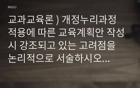 교과교육론 ) 개정누리과정 적용에 따른 교육계획안 작성시 강조되고 있는 고려점을 논리적으로 서술하시오 이야기 나누기, 새노래, 게임의 활동 유형별 수업 방법의 순서(총 3개 활동)에 대해 기술