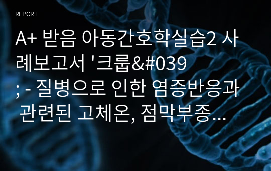 A+ 받음 아동간호학실습2 사례보고서 &#039;크룹&#039; - 질병으로 인한 염증반응과 관련된 고체온, 점막부종으로 인한 기도수축과 관련된 비효과적 호흡양상