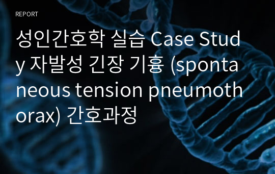 성인간호학 실습 Case Study 자발성 긴장 기흉 (spontaneous tension pneumothorax) 간호과정