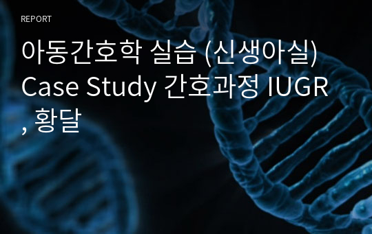 아동간호학 실습 (신생아실) Case Study 간호과정 IUGR, 황달