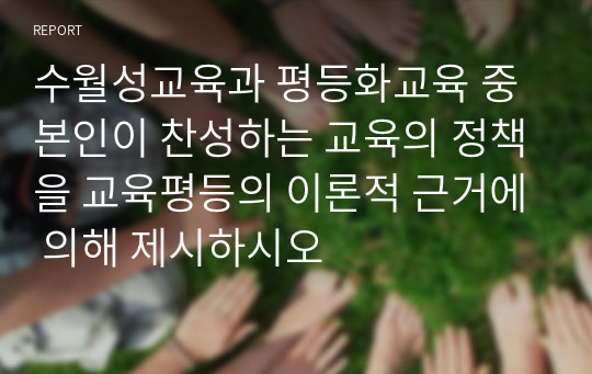 수월성교육과 평등화교육 중 본인이 찬성하는 교육의 정책을 교육평등의 이론적 근거에 의해 제시하시오