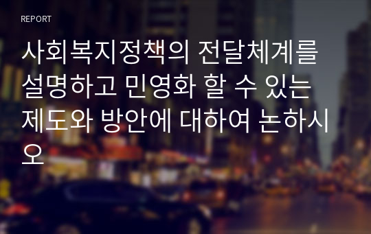 사회복지정책의 전달체계를 설명하고 민영화 할 수 있는 제도와 방안에 대하여 논하시오